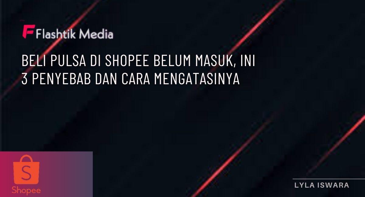 Beli Pulsa Di Shopee Belum Masuk, Ini 3 Penyebab dan Cara Mengatasinya